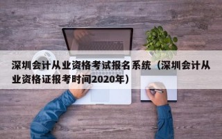 深圳会计从业资格考试报名系统（深圳会计从业资格证报考时间2020年）