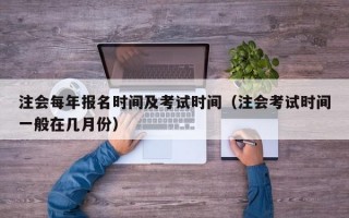 注会每年报名时间及考试时间（注会考试时间一般在几月份）