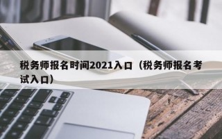 税务师报名时间2021入口（税务师报名考试入口）