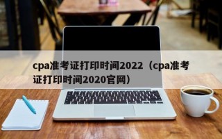 cpa准考证打印时间2022（cpa准考证打印时间2020官网）