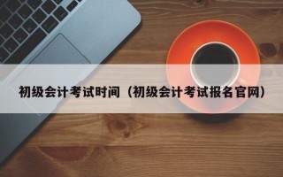 初级会计考试时间（初级会计考试报名官网）