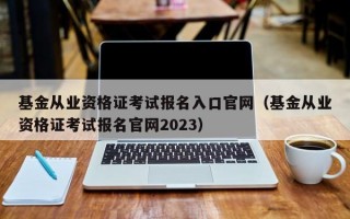 基金从业资格证考试报名入口官网（基金从业资格证考试报名官网2023）