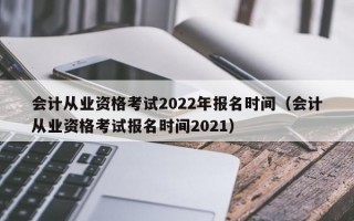 会计从业资格考试2022年报名时间（会计从业资格考试报名时间2021）