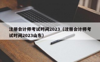 注册会计师考试时间2023（注册会计师考试时间2023山东）