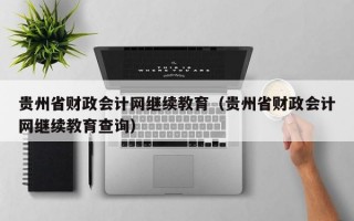 贵州省财政会计网继续教育（贵州省财政会计网继续教育查询）