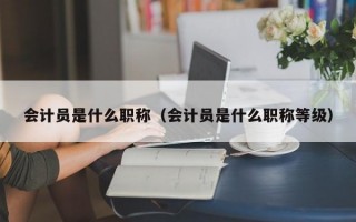 会计员是什么职称（会计员是什么职称等级）