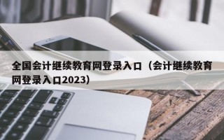 全国会计继续教育网登录入口（会计继续教育网登录入口2023）