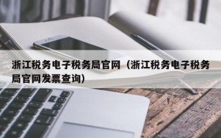 浙江税务电子税务局官网（浙江税务电子税务局官网发票查询）