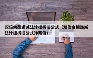 双倍余额递减法计提折旧公式（双倍余额递减法计提折旧公式净残值）