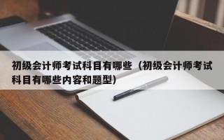 初级会计师考试科目有哪些（初级会计师考试科目有哪些内容和题型）