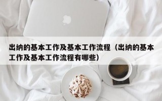 出纳的基本工作及基本工作流程（出纳的基本工作及基本工作流程有哪些）