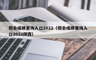 初会成绩查询入口2022（初会成绩查询入口2022陕西）