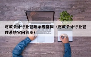 财政会计行业管理系统官网（财政会计行业管理系统官网首页）