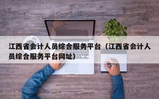 江西省会计人员综合服务平台（江西省会计人员综合服务平台网址）