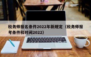 税务师报名条件2022年新规定（税务师报考条件和时间2022）