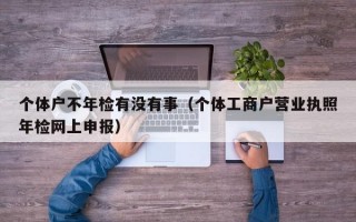 个体户不年检有没有事（个体工商户营业执照年检网上申报）