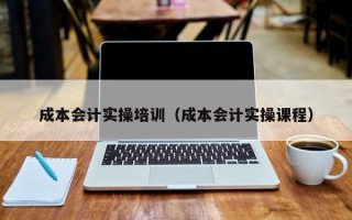 成本会计实操培训（成本会计实操课程）