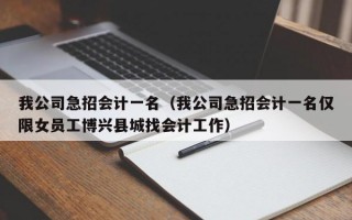 我公司急招会计一名（我公司急招会计一名仅限女员工博兴县城找会计工作）