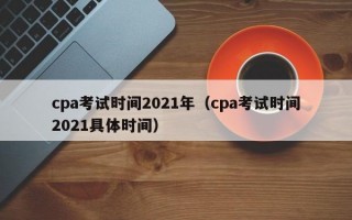 cpa考试时间2021年（cpa考试时间2021具体时间）