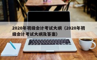 2020年初级会计考试大纲（2020年初级会计考试大纲及答案）