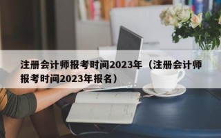 注册会计师报考时间2023年（注册会计师报考时间2023年报名）