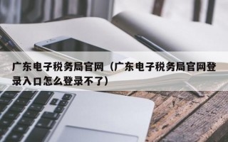 广东电子税务局官网（广东电子税务局官网登录入口怎么登录不了）