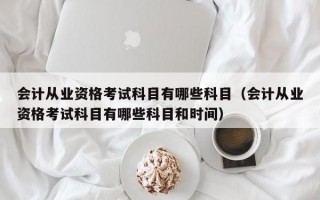 会计从业资格考试科目有哪些科目（会计从业资格考试科目有哪些科目和时间）