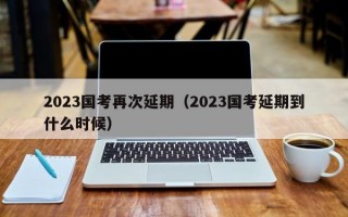 2023国考再次延期（2023国考延期到什么时候）