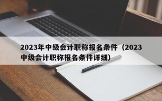 2023年中级会计职称报名条件（2023中级会计职称报名条件详细）