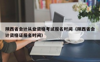 陕西省会计从业资格考试报名时间（陕西省会计资格证报名时间）