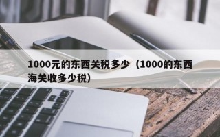 1000元的东西关税多少（1000的东西海关收多少税）