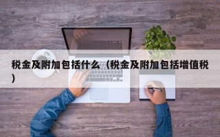 税金及附加包括什么（税金及附加包括增值税）