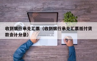 收到银行承兑汇票（收到银行承兑汇票抵付货款会计分录）