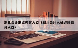 湖北会计继续教育入口（湖北会计人员继续教育入口）