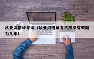 从业资格证考试（从业资格证考试成绩有效期为几年）