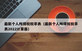 最新个人所得税税率表（最新个人所得税税率表2022计算器）