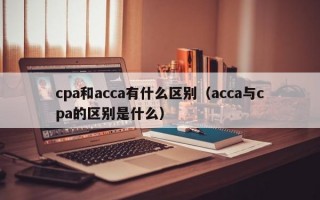 cpa和acca有什么区别（acca与cpa的区别是什么）