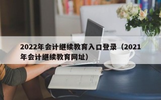 2022年会计继续教育入口登录（2021年会计继续教育网址）