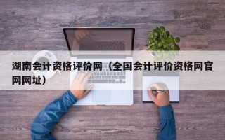 湖南会计资格评价网（全国会计评价资格网官网网址）