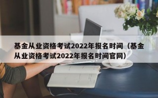 基金从业资格考试2022年报名时间（基金从业资格考试2022年报名时间官网）