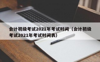 会计初级考试2021年考试时间（会计初级考试2021年考试时间表）