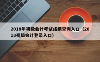 2018年初级会计考试成绩查询入口（2018初级会计登录入口）