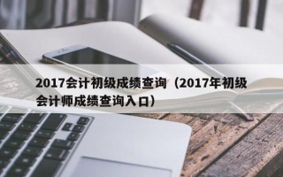 2017会计初级成绩查询（2017年初级会计师成绩查询入口）