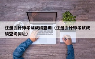 注册会计师考试成绩查询（注册会计师考试成绩查询网址）