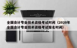 全国会计专业技术资格考试时间（2020年全国会计专业技术资格考试报名时间）