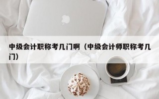 中级会计职称考几门啊（中级会计师职称考几门）