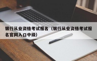 银行从业资格考试报名（银行从业资格考试报名官网入口中级）