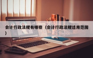 会计行政法规有哪些（会计行政法规适用范围）