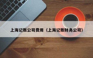 上海记账公司费用（上海记账财务公司）