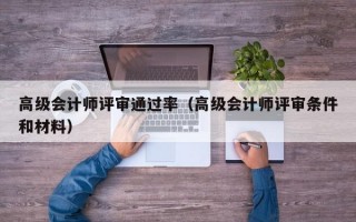 高级会计师评审通过率（高级会计师评审条件和材料）